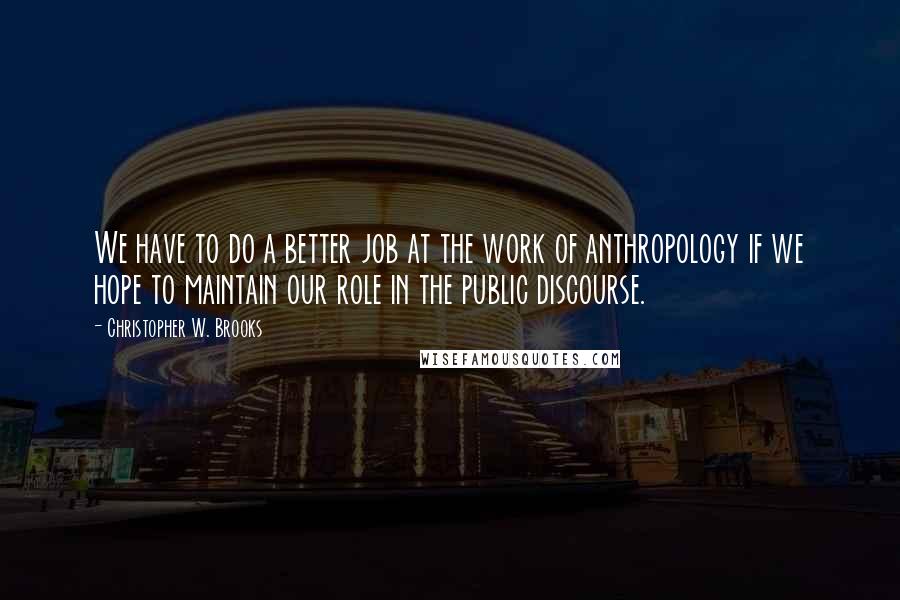 Christopher W. Brooks Quotes: We have to do a better job at the work of anthropology if we hope to maintain our role in the public discourse.