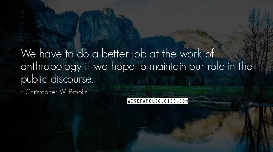 Christopher W. Brooks Quotes: We have to do a better job at the work of anthropology if we hope to maintain our role in the public discourse.