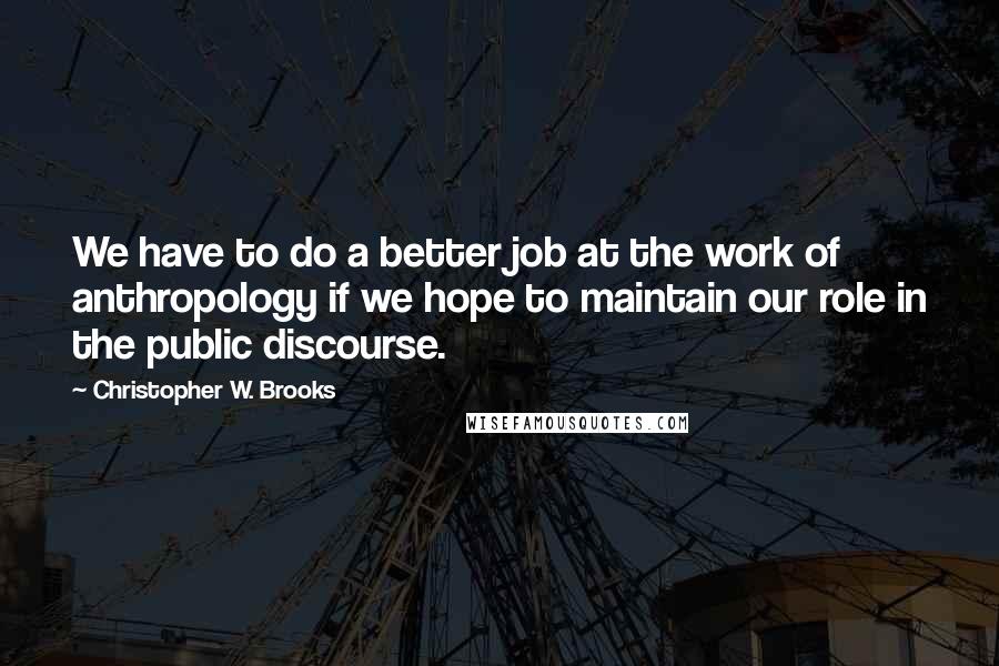 Christopher W. Brooks Quotes: We have to do a better job at the work of anthropology if we hope to maintain our role in the public discourse.