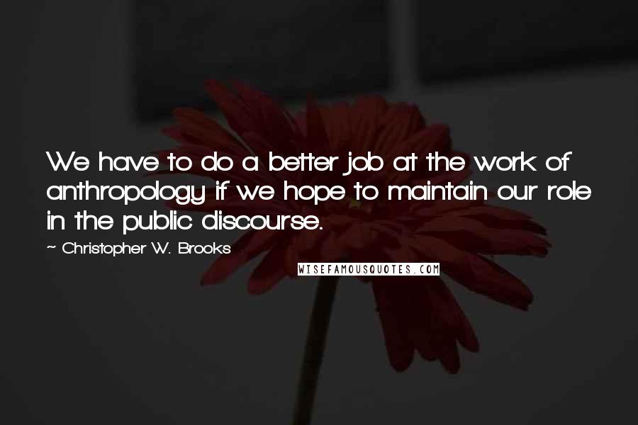 Christopher W. Brooks Quotes: We have to do a better job at the work of anthropology if we hope to maintain our role in the public discourse.