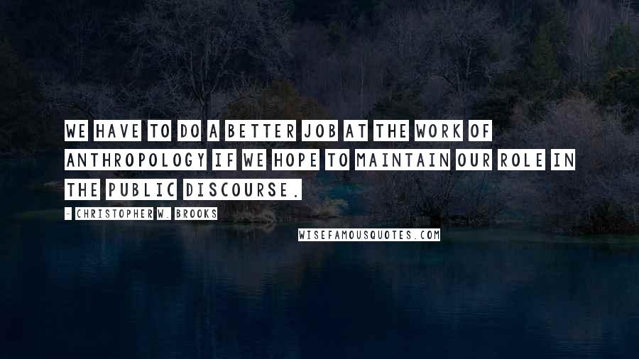 Christopher W. Brooks Quotes: We have to do a better job at the work of anthropology if we hope to maintain our role in the public discourse.