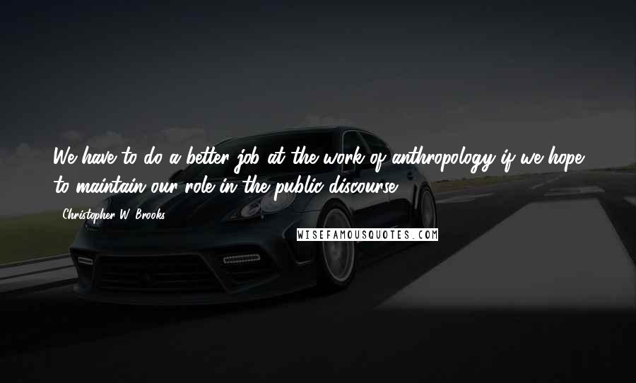 Christopher W. Brooks Quotes: We have to do a better job at the work of anthropology if we hope to maintain our role in the public discourse.