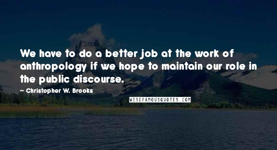 Christopher W. Brooks Quotes: We have to do a better job at the work of anthropology if we hope to maintain our role in the public discourse.