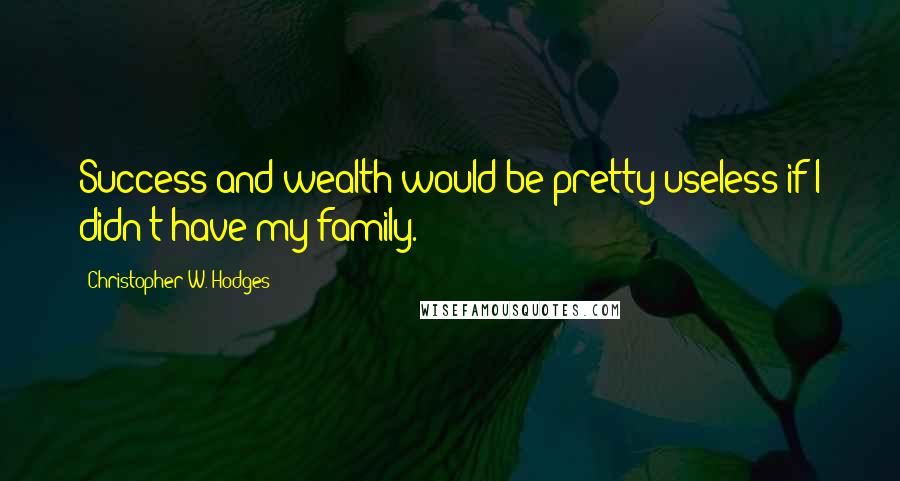 Christopher W. Hodges Quotes: Success and wealth would be pretty useless if I didn't have my family.