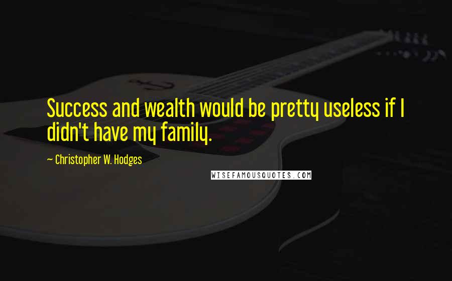 Christopher W. Hodges Quotes: Success and wealth would be pretty useless if I didn't have my family.