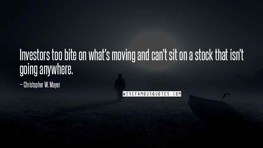 Christopher W. Mayer Quotes: Investors too bite on what's moving and can't sit on a stock that isn't going anywhere.