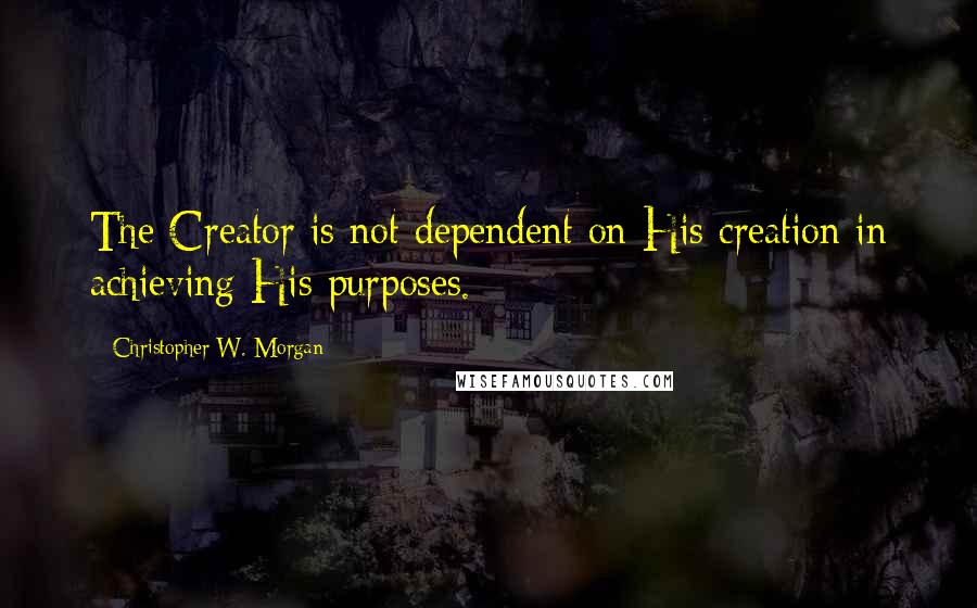 Christopher W. Morgan Quotes: The Creator is not dependent on His creation in achieving His purposes.