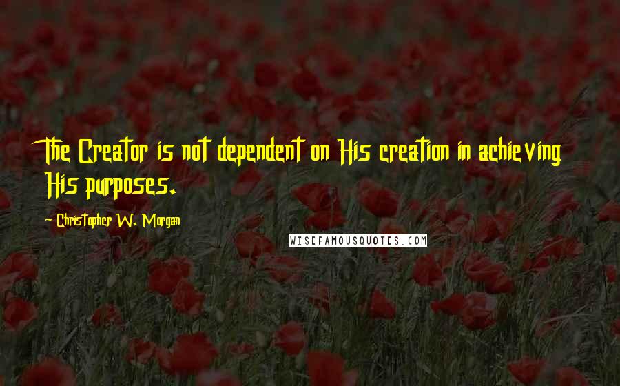 Christopher W. Morgan Quotes: The Creator is not dependent on His creation in achieving His purposes.