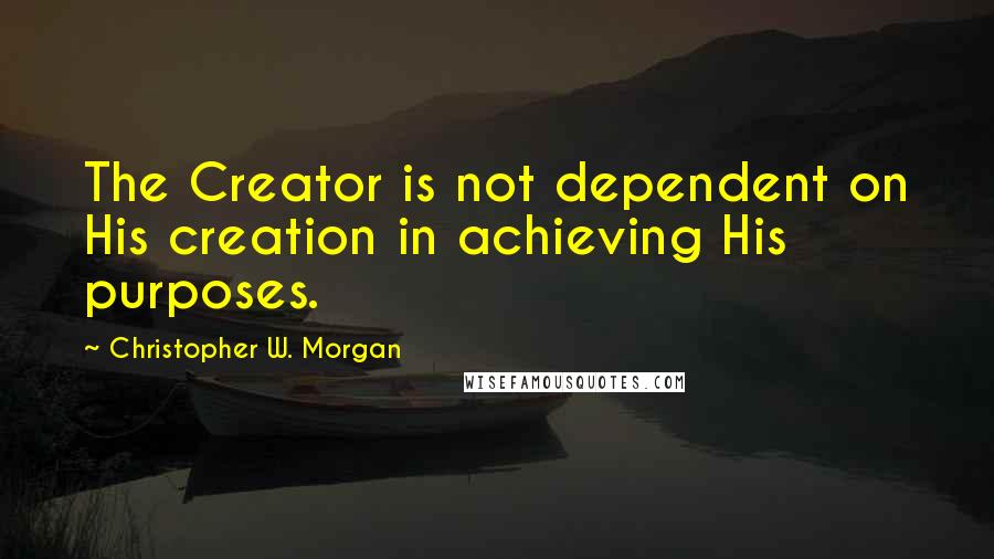 Christopher W. Morgan Quotes: The Creator is not dependent on His creation in achieving His purposes.