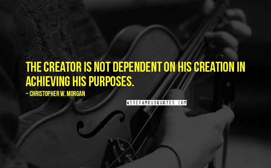 Christopher W. Morgan Quotes: The Creator is not dependent on His creation in achieving His purposes.