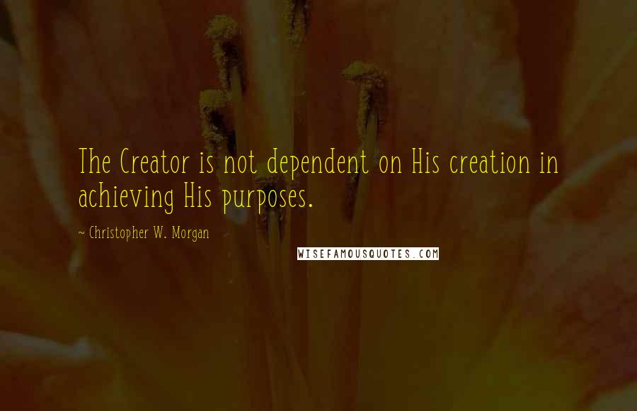 Christopher W. Morgan Quotes: The Creator is not dependent on His creation in achieving His purposes.