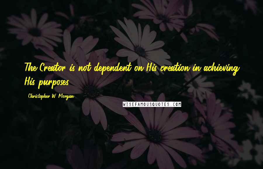 Christopher W. Morgan Quotes: The Creator is not dependent on His creation in achieving His purposes.