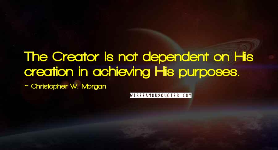 Christopher W. Morgan Quotes: The Creator is not dependent on His creation in achieving His purposes.