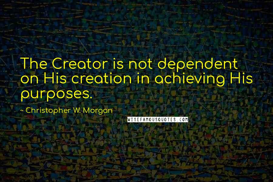 Christopher W. Morgan Quotes: The Creator is not dependent on His creation in achieving His purposes.