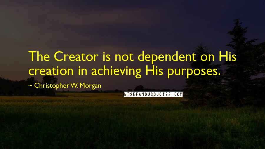 Christopher W. Morgan Quotes: The Creator is not dependent on His creation in achieving His purposes.