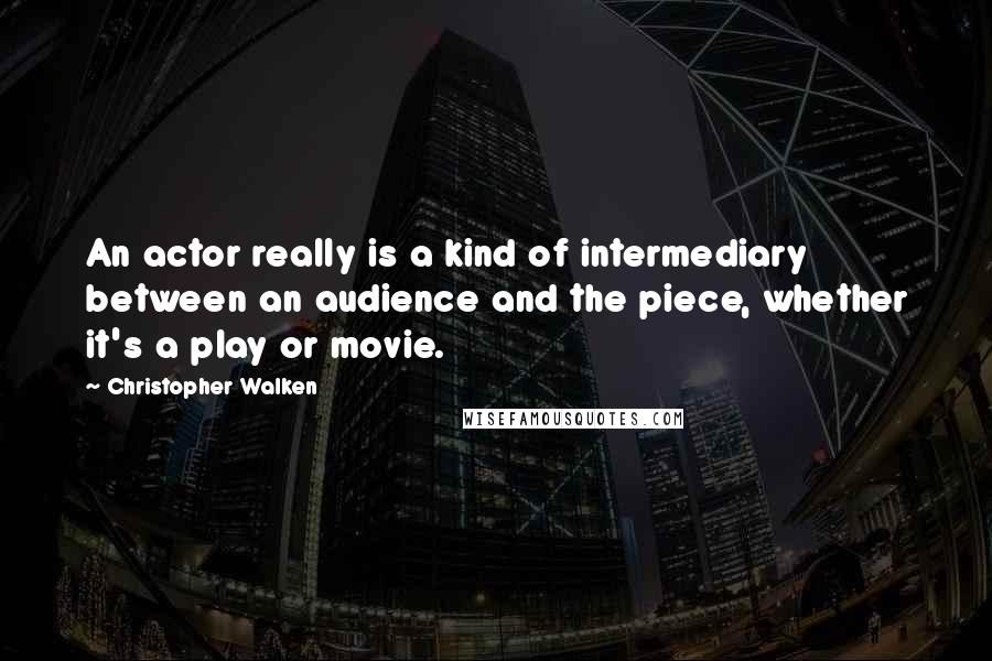 Christopher Walken Quotes: An actor really is a kind of intermediary between an audience and the piece, whether it's a play or movie.