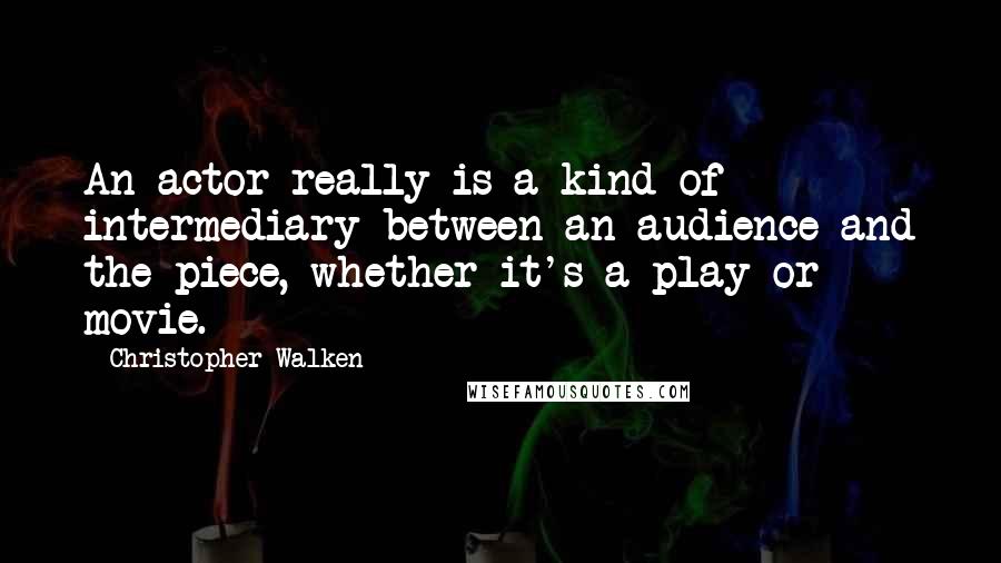 Christopher Walken Quotes: An actor really is a kind of intermediary between an audience and the piece, whether it's a play or movie.