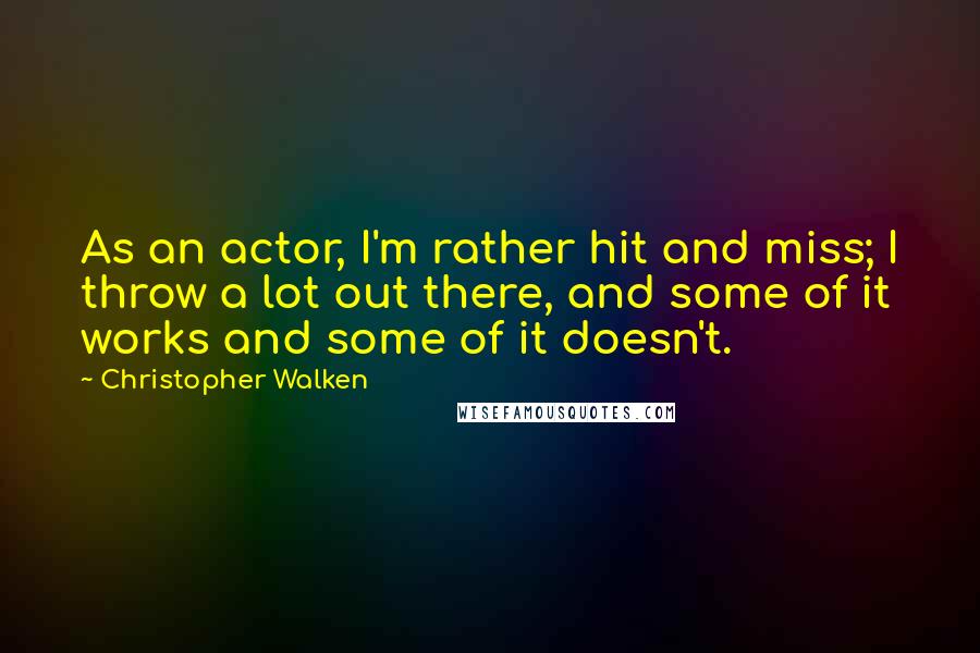 Christopher Walken Quotes: As an actor, I'm rather hit and miss; I throw a lot out there, and some of it works and some of it doesn't.