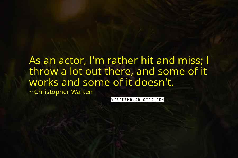 Christopher Walken Quotes: As an actor, I'm rather hit and miss; I throw a lot out there, and some of it works and some of it doesn't.
