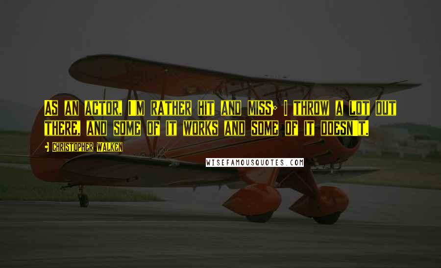 Christopher Walken Quotes: As an actor, I'm rather hit and miss; I throw a lot out there, and some of it works and some of it doesn't.