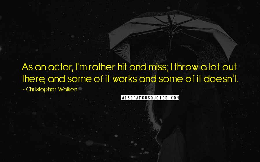 Christopher Walken Quotes: As an actor, I'm rather hit and miss; I throw a lot out there, and some of it works and some of it doesn't.