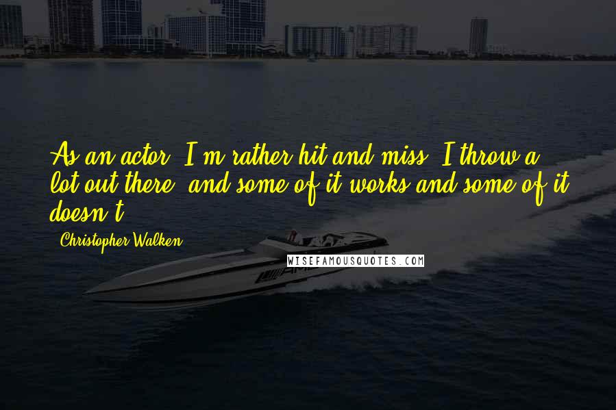 Christopher Walken Quotes: As an actor, I'm rather hit and miss; I throw a lot out there, and some of it works and some of it doesn't.