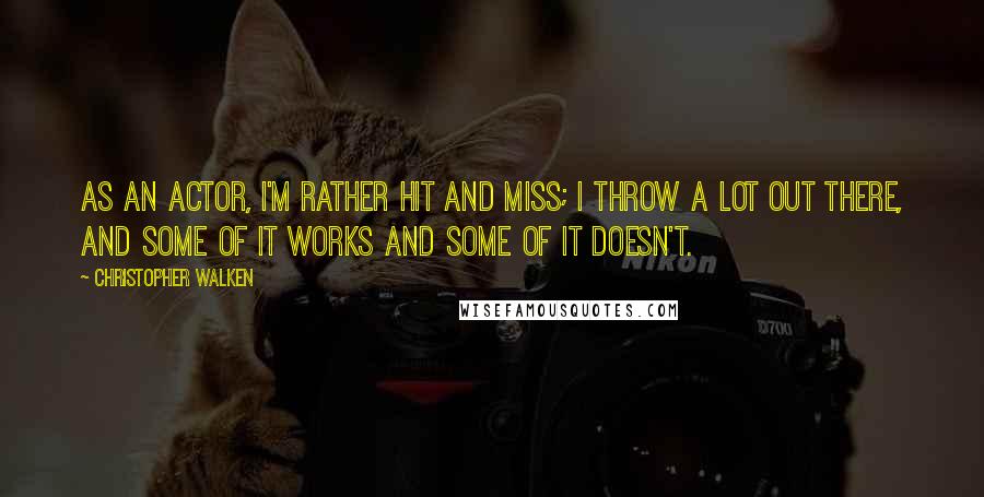 Christopher Walken Quotes: As an actor, I'm rather hit and miss; I throw a lot out there, and some of it works and some of it doesn't.