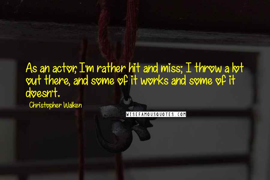 Christopher Walken Quotes: As an actor, I'm rather hit and miss; I throw a lot out there, and some of it works and some of it doesn't.