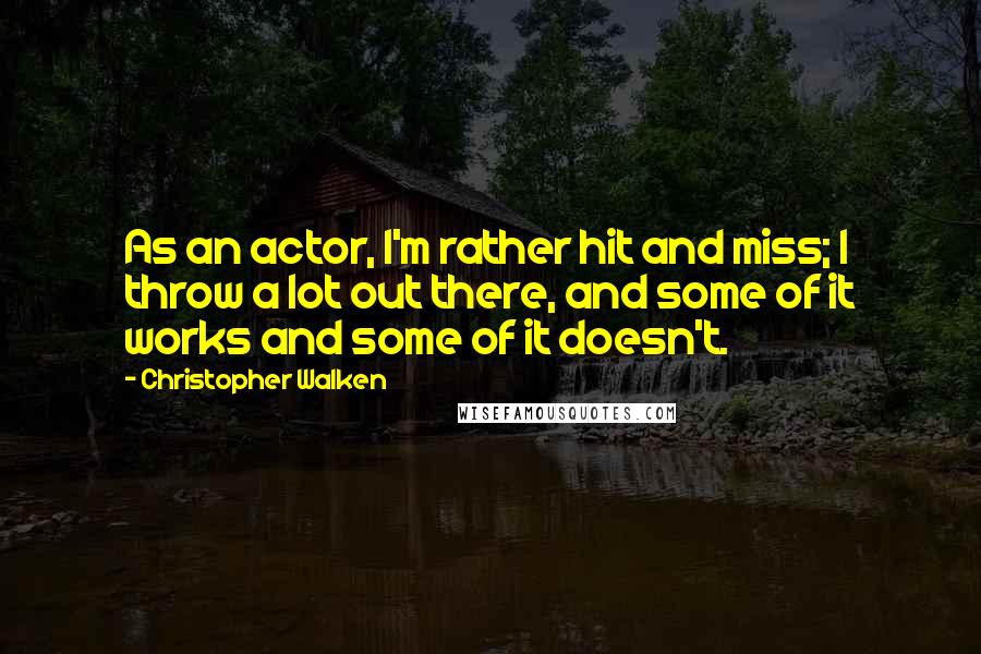 Christopher Walken Quotes: As an actor, I'm rather hit and miss; I throw a lot out there, and some of it works and some of it doesn't.