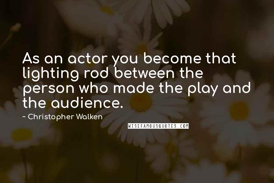 Christopher Walken Quotes: As an actor you become that lighting rod between the person who made the play and the audience.