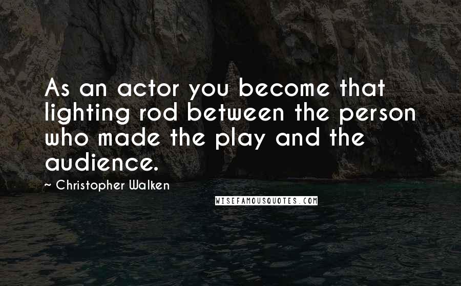 Christopher Walken Quotes: As an actor you become that lighting rod between the person who made the play and the audience.