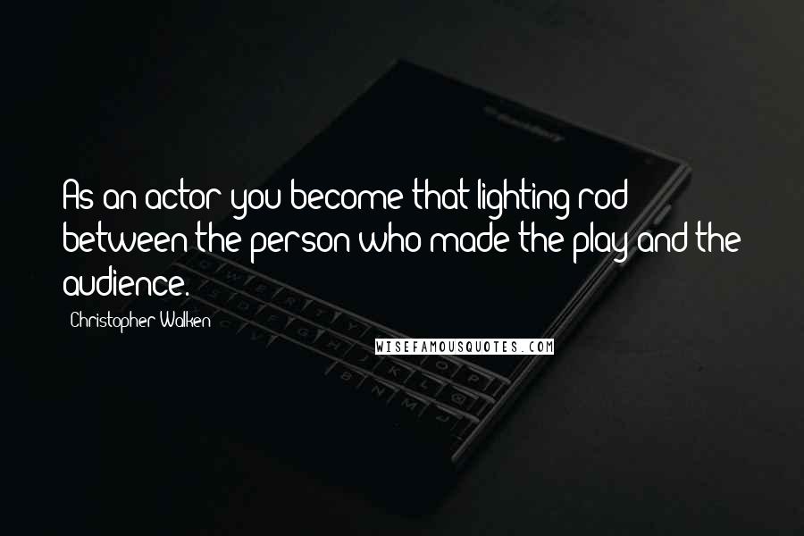 Christopher Walken Quotes: As an actor you become that lighting rod between the person who made the play and the audience.