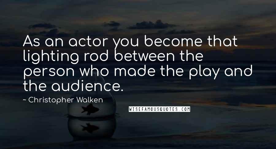 Christopher Walken Quotes: As an actor you become that lighting rod between the person who made the play and the audience.