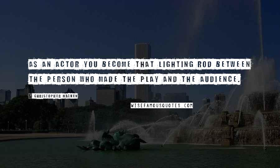 Christopher Walken Quotes: As an actor you become that lighting rod between the person who made the play and the audience.