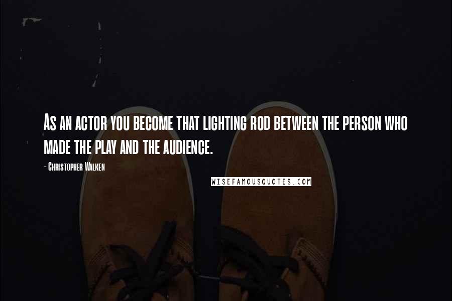 Christopher Walken Quotes: As an actor you become that lighting rod between the person who made the play and the audience.