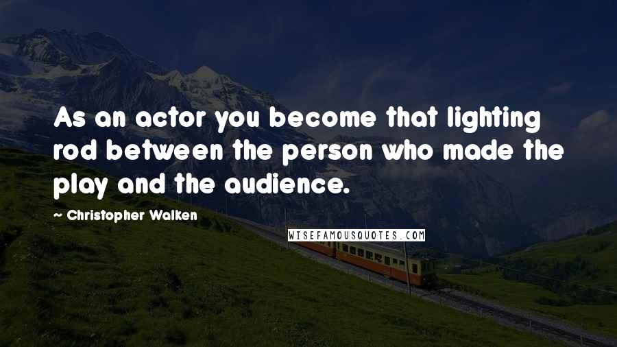 Christopher Walken Quotes: As an actor you become that lighting rod between the person who made the play and the audience.