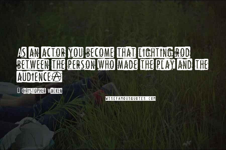 Christopher Walken Quotes: As an actor you become that lighting rod between the person who made the play and the audience.