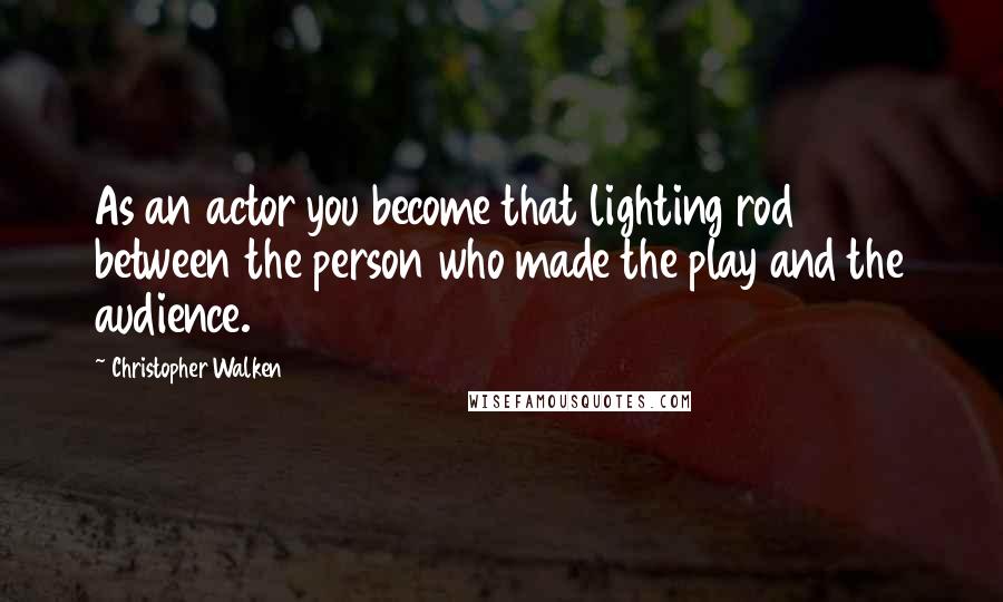 Christopher Walken Quotes: As an actor you become that lighting rod between the person who made the play and the audience.