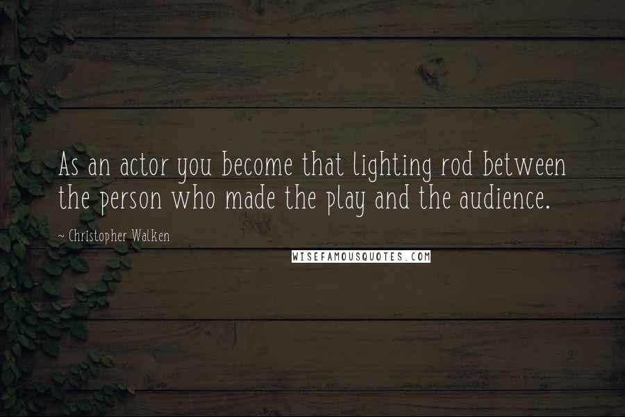 Christopher Walken Quotes: As an actor you become that lighting rod between the person who made the play and the audience.