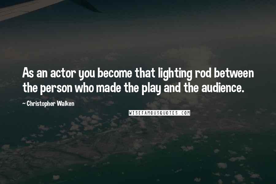 Christopher Walken Quotes: As an actor you become that lighting rod between the person who made the play and the audience.