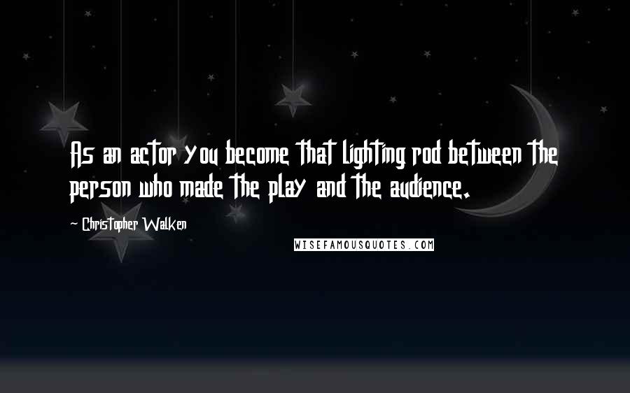 Christopher Walken Quotes: As an actor you become that lighting rod between the person who made the play and the audience.