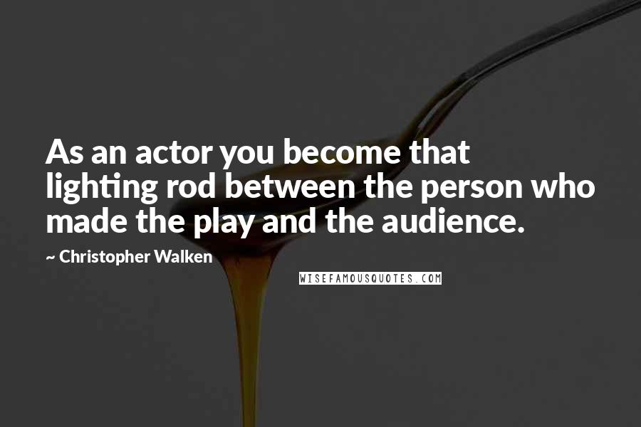 Christopher Walken Quotes: As an actor you become that lighting rod between the person who made the play and the audience.