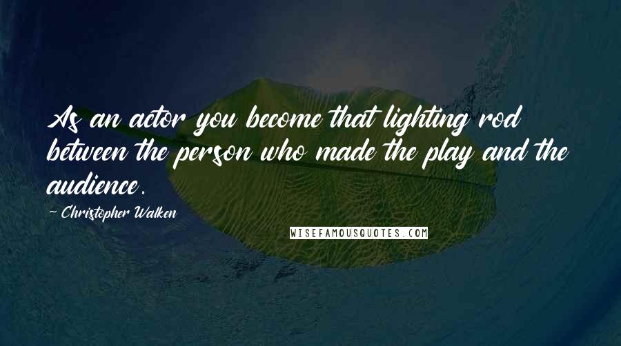 Christopher Walken Quotes: As an actor you become that lighting rod between the person who made the play and the audience.