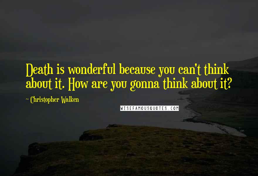 Christopher Walken Quotes: Death is wonderful because you can't think about it. How are you gonna think about it?