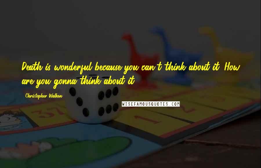 Christopher Walken Quotes: Death is wonderful because you can't think about it. How are you gonna think about it?