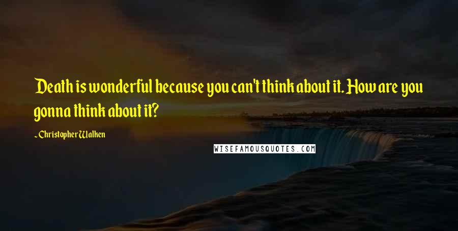 Christopher Walken Quotes: Death is wonderful because you can't think about it. How are you gonna think about it?