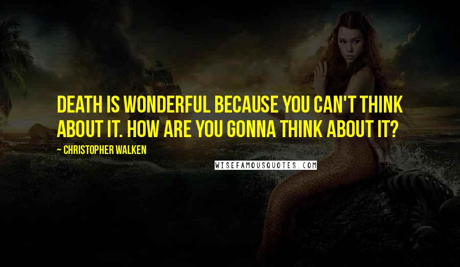 Christopher Walken Quotes: Death is wonderful because you can't think about it. How are you gonna think about it?