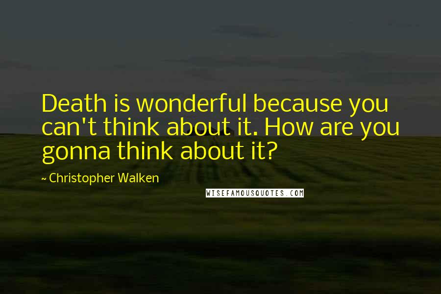 Christopher Walken Quotes: Death is wonderful because you can't think about it. How are you gonna think about it?