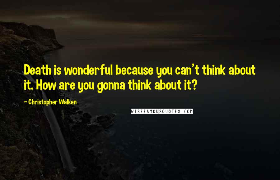 Christopher Walken Quotes: Death is wonderful because you can't think about it. How are you gonna think about it?