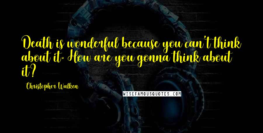 Christopher Walken Quotes: Death is wonderful because you can't think about it. How are you gonna think about it?